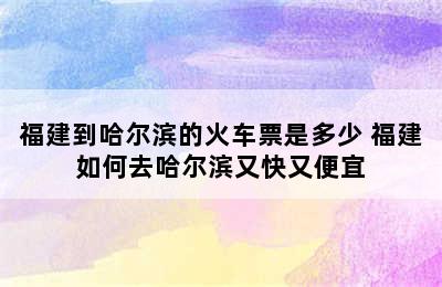 福建到哈尔滨的火车票是多少 福建如何去哈尔滨又快又便宜